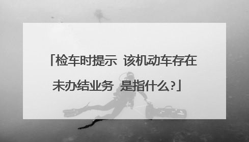 检车时提示 该机动车存在未办结业务 是指什么?