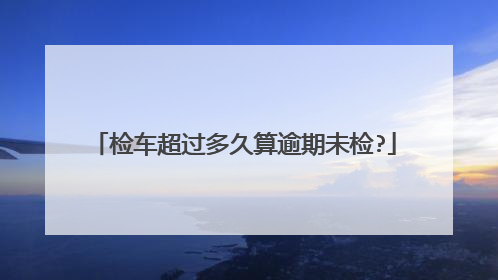 检车超过多久算逾期未检?