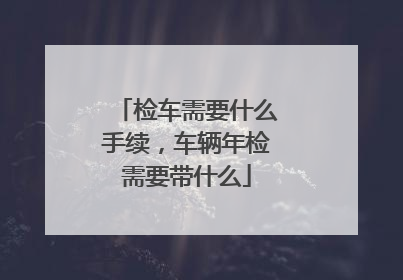 检车需要什么手续，车辆年检需要带什么
