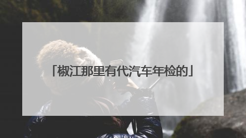 椒江那里有代汽车年检的