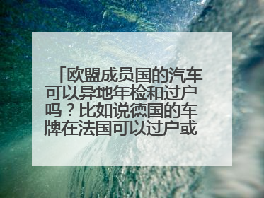 欧盟成员国的汽车可以异地年检和过户吗？比如说德国的车牌在法国可以过户或年检吗？