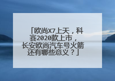 欧尚X7上天，科赛2020款上市，长安欧尚汽车号火箭还有哪些意义？