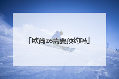 欧尚z6需要预约吗