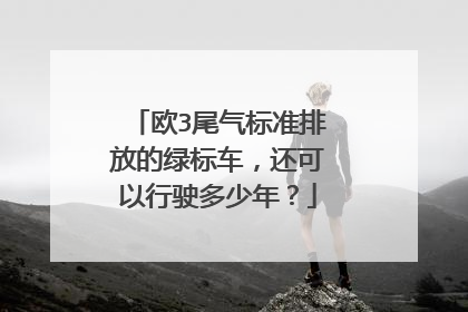 欧3尾气标准排放的绿标车，还可以行驶多少年？
