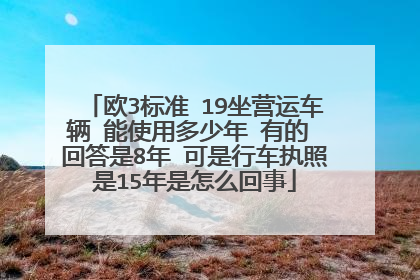 欧3标准 19坐营运车辆 能使用多少年 有的 回答是8年 可是行车执照是15年是怎么回事