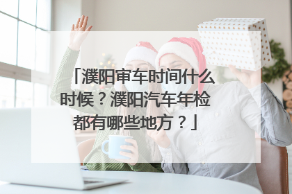濮阳审车时间什么时候？濮阳汽车年检都有哪些地方？