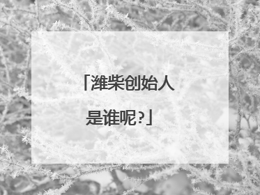 潍柴创始人是谁呢?