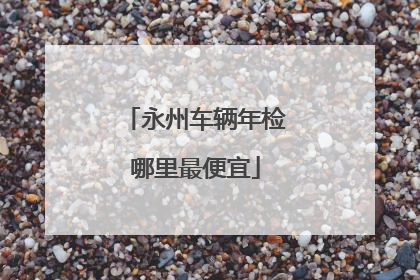 永州车辆年检哪里最便宜