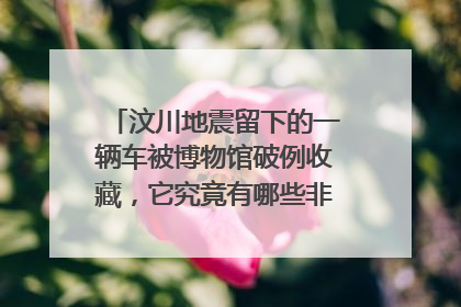 汶川地震留下的一辆车被博物馆破例收藏，它究竟有哪些非常特殊的地方？