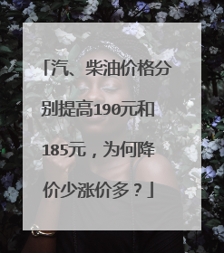 汽、柴油价格分别提高190元和185元，为何降价少涨价多？