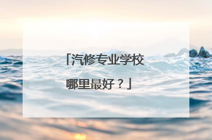 汽修专业学校哪里最好？