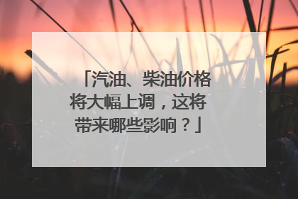 汽油、柴油价格将大幅上调，这将带来哪些影响？
