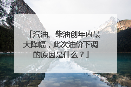 汽油、柴油创年内最大降幅，此次油价下调的原因是什么？