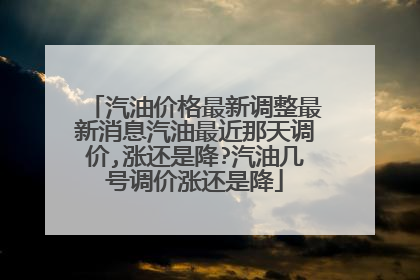 汽油价格最新调整最新消息汽油最近那天调价,涨还是降?汽油几号调价涨还是降