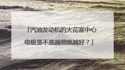 汽油发动机的火花塞中心电极是不是越细就越好？