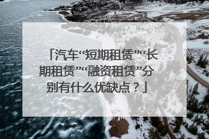汽车“短期租赁”“长期租赁”“融资租赁”分别有什么优缺点？