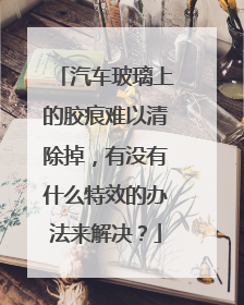 汽车玻璃上的胶痕难以清除掉，有没有什么特效的办法来解决？