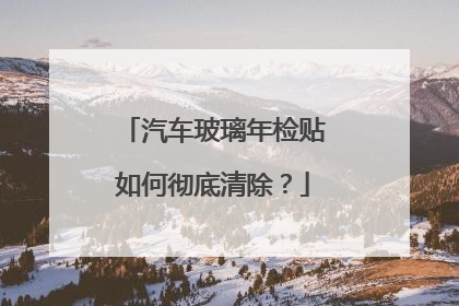 汽车玻璃年检贴如何彻底清除？
