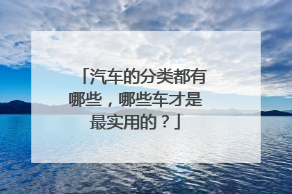 汽车的分类都有哪些，哪些车才是最实用的？