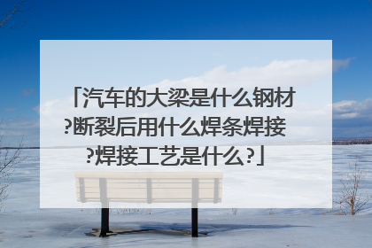 汽车的大梁是什么钢材?断裂后用什么焊条焊接?焊接工艺是什么?