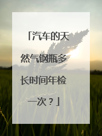 汽车的天然气钢瓶多长时间年检一次？