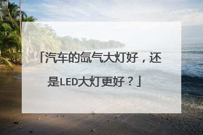 汽车的氙气大灯好，还是LED大灯更好？
