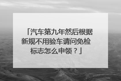 汽车第九年然后根据新规不用验车请问免检标志怎么申领？