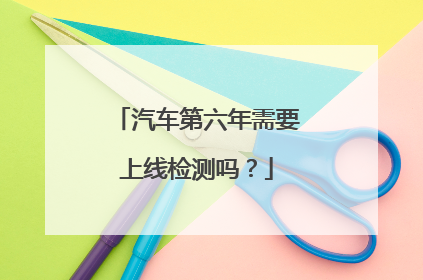 汽车第六年需要上线检测吗？