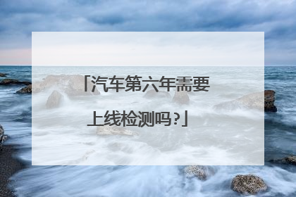 汽车第六年需要上线检测吗?