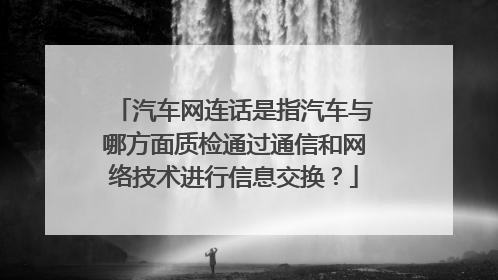 汽车网连话是指汽车与哪方面质检通过通信和网络技术进行信息交换？
