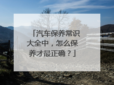 汽车保养常识大全中，怎么保养才最正确？