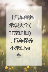 汽车保养常识大全(非常详细)，汽车保养小常识50条