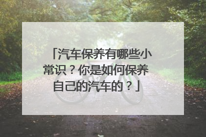 汽车保养有哪些小常识？你是如何保养自己的汽车的？