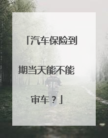 汽车保险到期当天能不能审车？