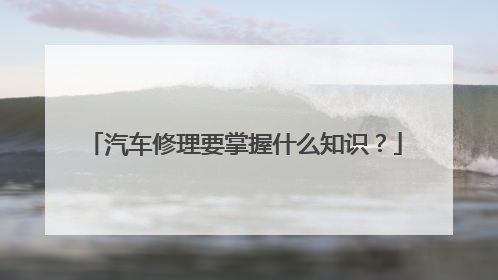 汽车修理要掌握什么知识？