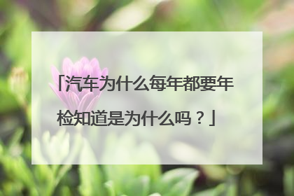 汽车为什么每年都要年检知道是为什么吗？