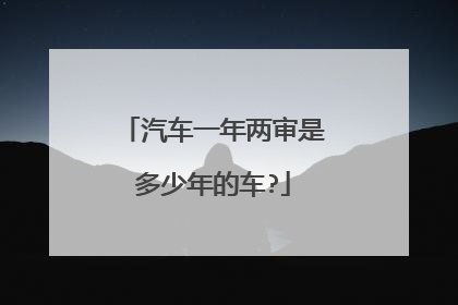 汽车一年两审是多少年的车?