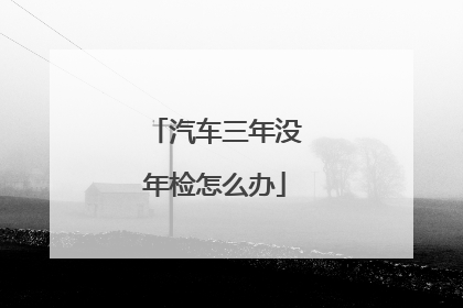 汽车三年没年检怎么办