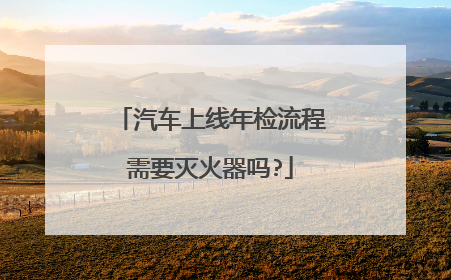 汽车上线年检流程需要灭火器吗?