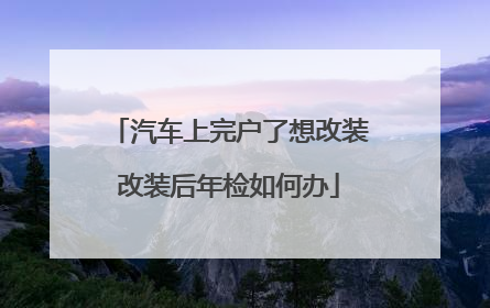 汽车上完户了想改装改装后年检如何办