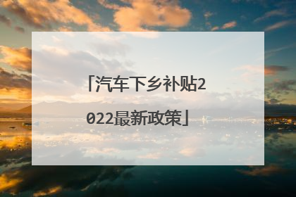 汽车下乡补贴2022最新政策