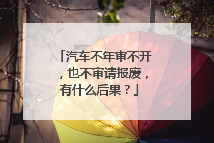 汽车不年审不开，也不审请报废，有什么后果？