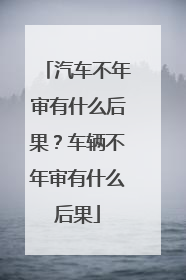 汽车不年审有什么后果？车辆不年审有什么后果