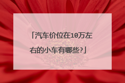 汽车价位在10万左右的小车有哪些?