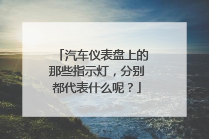 汽车仪表盘上的那些指示灯，分别都代表什么呢？