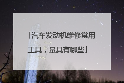 汽车发动机维修常用工具，量具有哪些