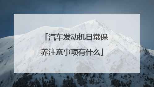 汽车发动机日常保养注意事项有什么