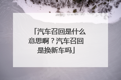 汽车召回是什么意思啊？汽车召回是换新车吗