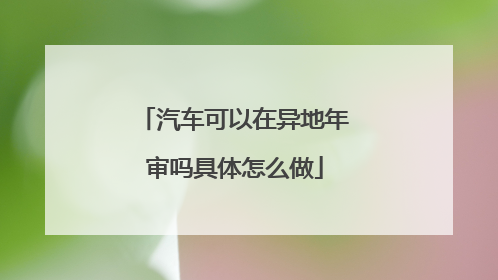 汽车可以在异地年审吗具体怎么做