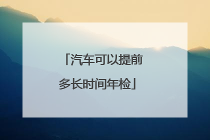 汽车可以提前多长时间年检